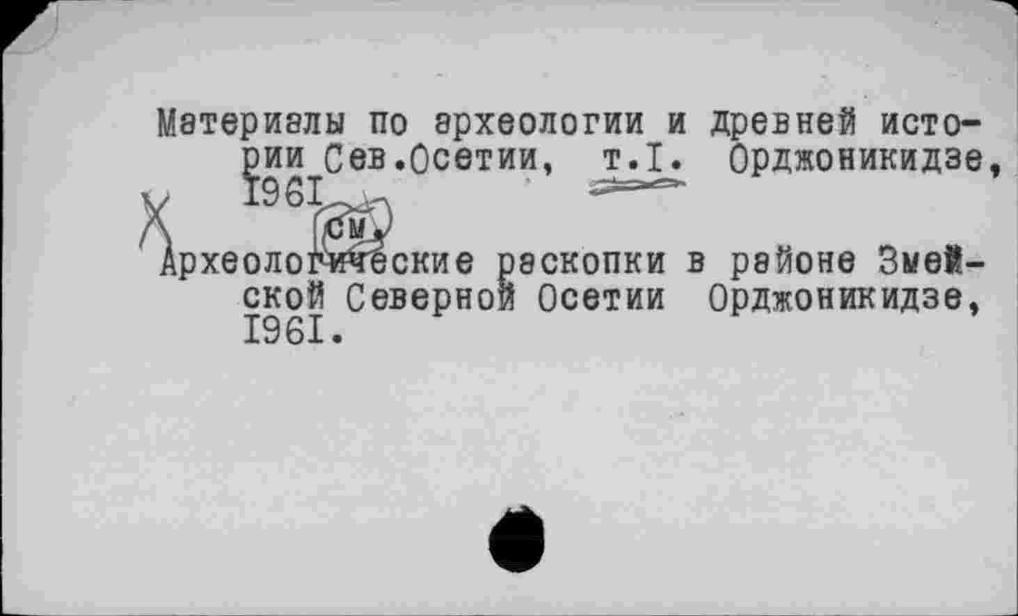 ﻿Материалы по археологии и древней истории Сев.Осетии, т.1. Орджоникидзе
м
рхеологические раскопки в районе Змей-
1961 Северн°и Осетии Орджоникидзе,